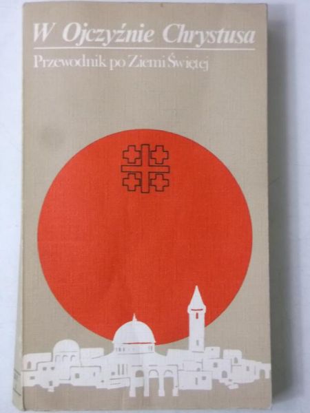 W Ojczyźnie Chrystusa. Przewodnik po Ziemi Świętej