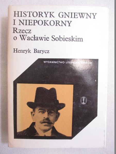 Barycz Henryk - Historyk gniewny i niepokorny. Rzecz o Wacławie Sobieskim