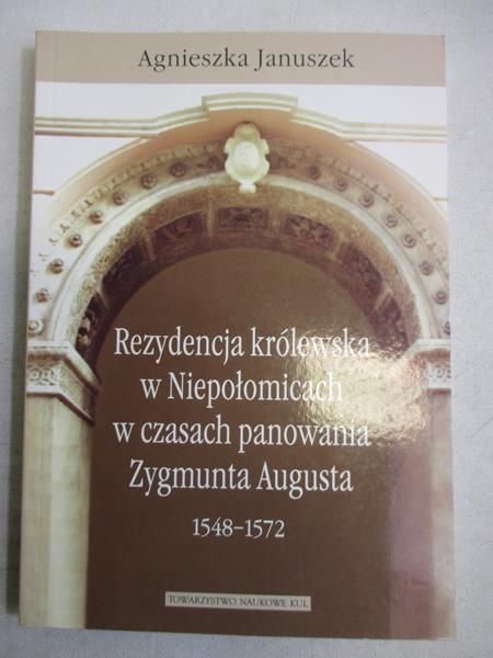Januszek Agnieszkab - Rezydencja królewska w Niepołomicach w czasach panowania Zygmunta Augusta