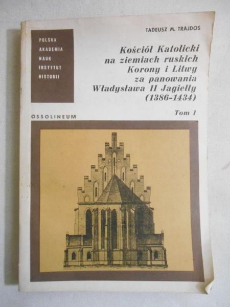 Kościół Katolicki na ziemiach ruskich Korony i Litwy za panowania Władysława II Jagiełły (1386 - 1434), t. I