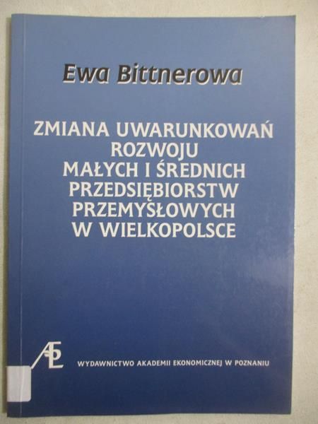 Bittnerowa Ewa - Zmiana uwarunkowań rozwoju małych i średnich przedsiębiorstw przemysłowych w Wielkopolsce