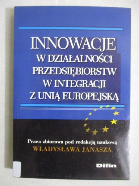Janasz Władysław (red.) - Innowacje w działalności przedsiębiorstw w integracji z Unią Europejską