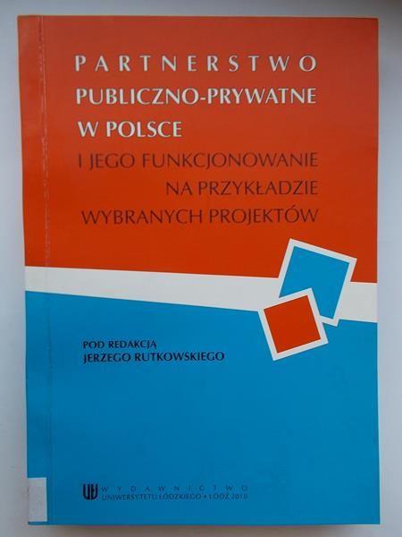 Rutkowski Jerzy (red.) - Partnerstwo publiczno-prywatne w Polsce i jego funkcjonowanie na przykładzie wybranych projektów