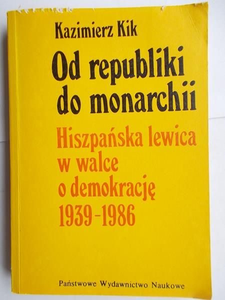 Kik Kazimierz - Od republiki do monarchii. Hiszpańska lewica w walce o demokrację 1939-1986