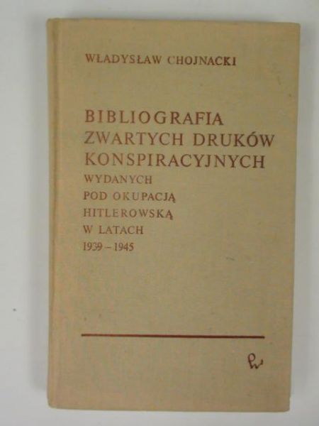 Chojnacki Władysław - Bibliografia zwartych i ulotnych druków konspiracyjnych wydanych na ziemiach polskich pod okupacją niemiecką w latach 1939-1945