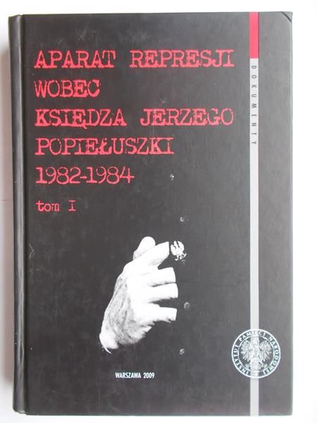 Piekarska Anna - Aparat represji wobec ks. Jerzego Popiełuszki 1982-1984. Tom I
