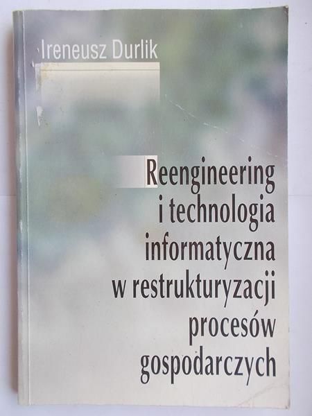 Durlik Ireneusz - Reengineering i technologia informatyczna w restrukturyzacji procesów gospodarczych