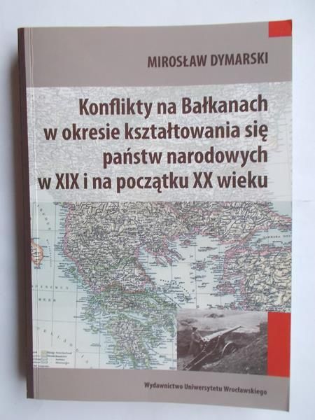 Dymarski Mirosław - Konflikty na Bałkanach w okresie kształtowania się państw narodowych w XIX i na początku XX wieku