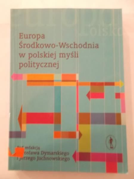 Dymarski Jarosław (red.) - Europa Środkowo – Wschodnia w polskiej myśli politycznej