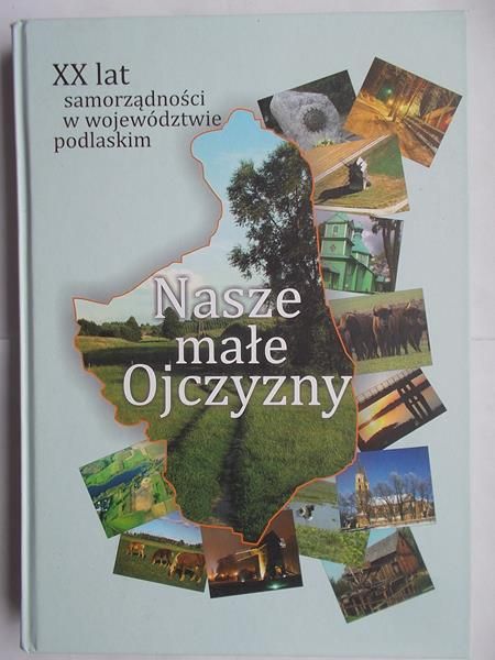 Nasze małe Ojczyzny. XX lat samorządności w województwie podlaskim