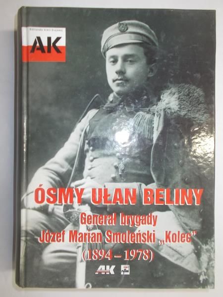 Ósmy Ułan Beliny. Generał brygady Józef Marian Smoleński "Kolec" (1894-1978)
