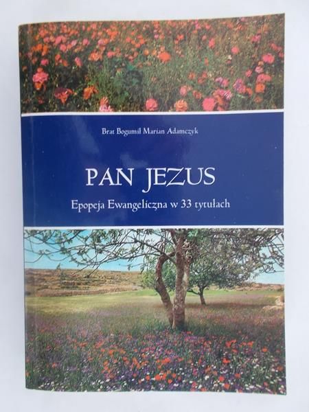 Adamczyk Bogumił Marian - Pan Jezus. Epopeja Ewangeliczna w 33 tytułach