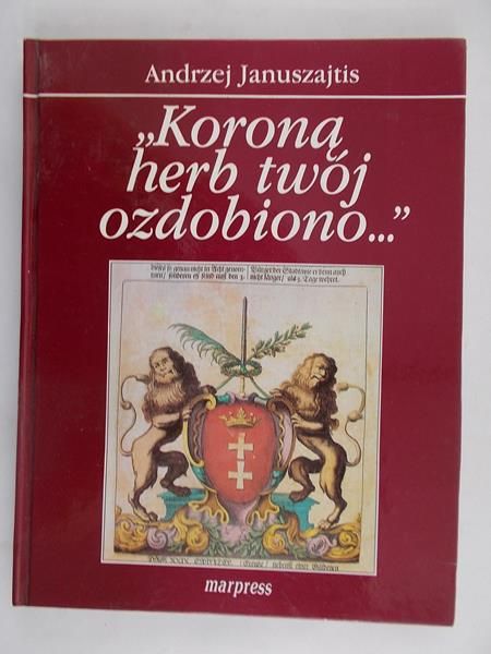 Januszajtis Andrzej - "Koroną herb twój ozdobiono ..."