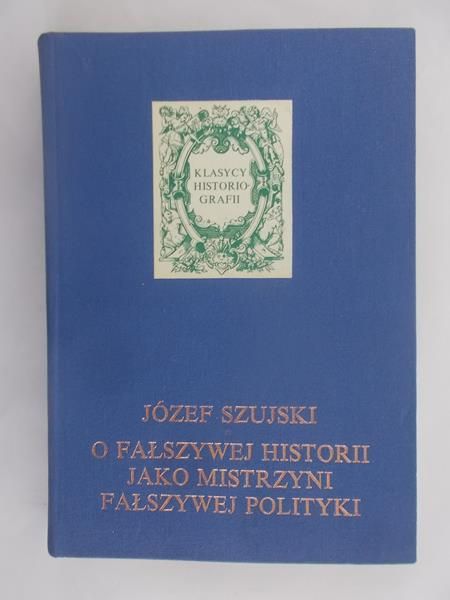 Szujski Józef - O fałszywej historii jako mistrzyni fałszywej polityki