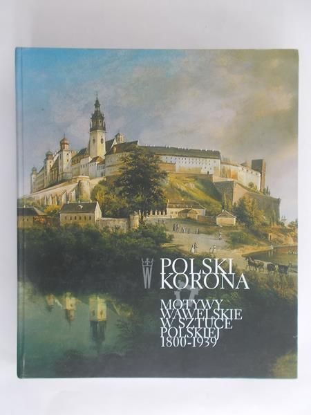 Janczyk Agnieszka (red.) - Polski korona. Motywy wawelskie w sztuce polskiej 1800 – 1939