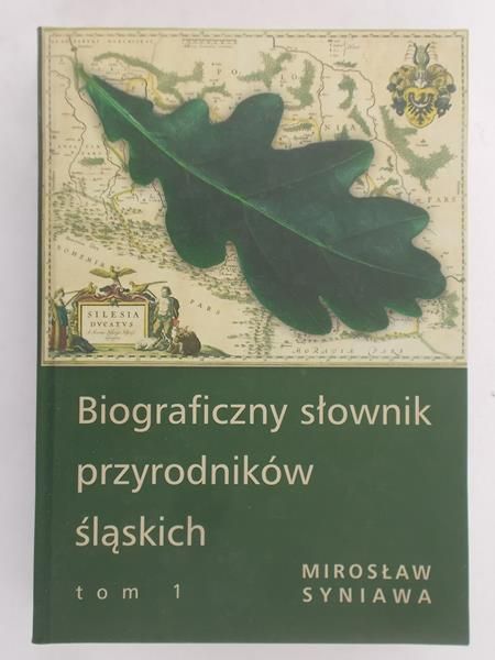 Biograficzny słownik przyrodników śląskich  Tom I