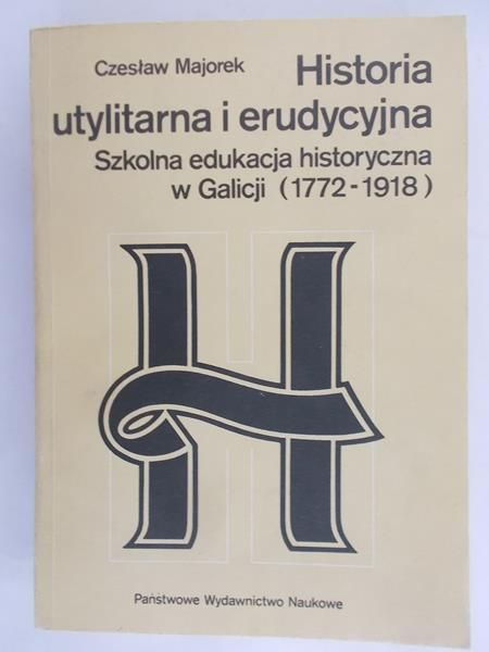 Majorek Czesław - Historia utylitarna i erudycyjna. Szkolna edukacja historyczna w Galicji (1772-1918)