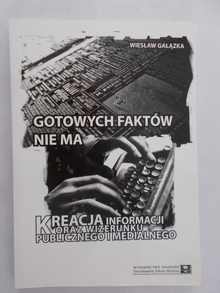Gałązka Wiesław - Gotowych faktów nie ma. Kreacja informacji i wizerunku publicznego i medialnego