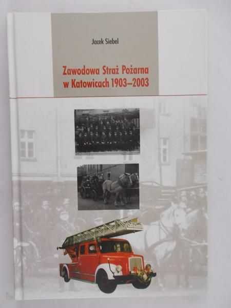 Siebel Jacek - Zawodowa Straż Pożarna w Katowicach 1903-2003