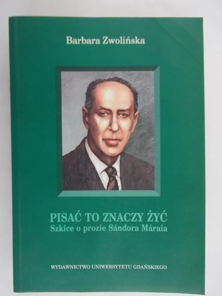 Zwolińska Barbara  - Pisać to znaczy żyć. Szkice o prozie Sándora Márai