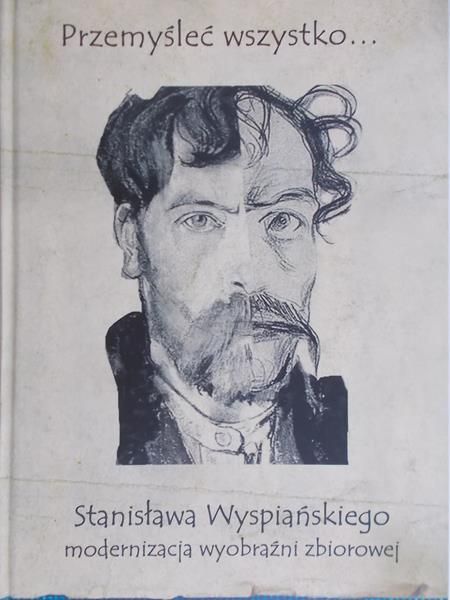 Okulicz- Kozaryn Małgorzata (red.) - Przemyślec wszystko…Stanisława Wyspiańskiego modernizacja wyobraźni zbiorowej