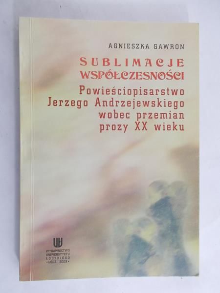 Agnieszka Gawron - Sublimacje współczesności: powieściopisarstwo Jerzego Andrzejewskiego wobec przemian prozy XX wieku