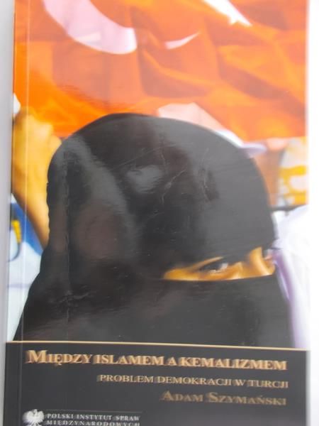 Szymański Adam - Między Islamem a Kemalizmem problem demokracji w Turcji
