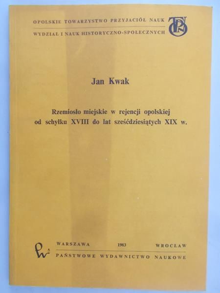 Kwak Jan - Rzemiosło miejskie w rejencji opolskiej od schyłku XVIII do lat sześćdziesiątych XIX w.