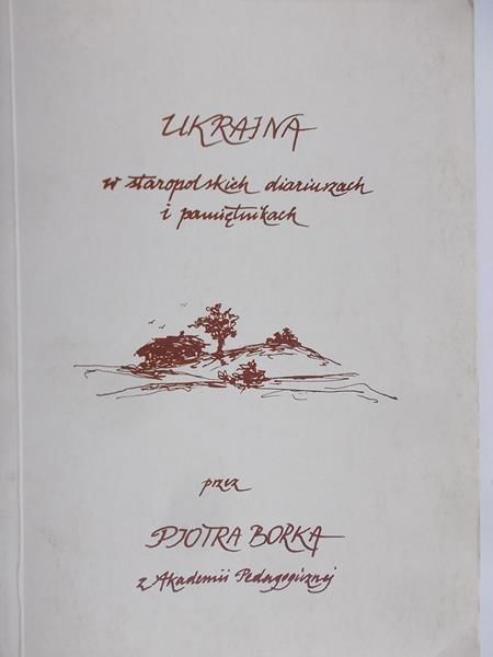 Borek Piotr - Ukraina w Staropolskich Diariuszach i Pamiętnikach. Bohaterowie, Fortece, Tradycja.