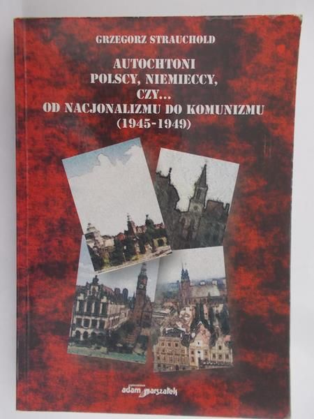 Strauchold Grzegorz - Autochtoni polscy, niemieccy, czy... Od nacjonalizmu do komunizmu (1945 – 1949)