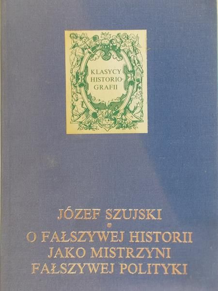 Szujski Józef - O fałszywej historii jako mistrzyni fałszywej polityki