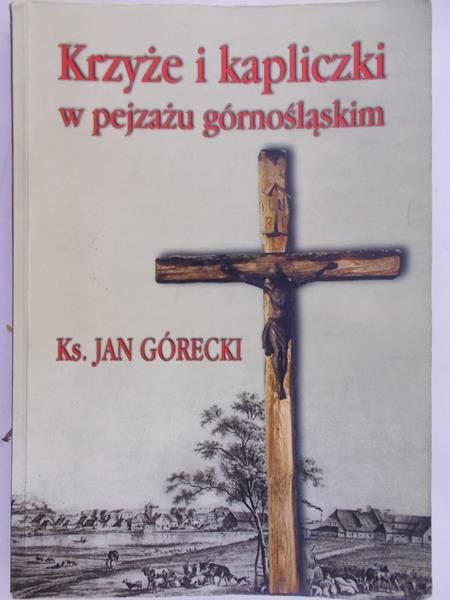 Górecki Jan - Krzyże i kapliczki w pejzażu górnośląskim