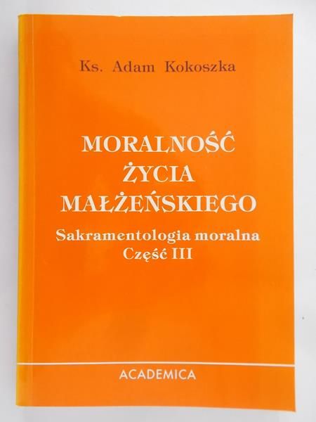 Kokoszka Adam - Moralność życia małżeńskiego. Sakramentologia moralna część III