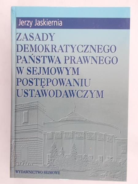 Jaskiernia Jerzy - Zasady demokratycznego państwa prawnego w sejmowym postępowaniu ustawodawczym