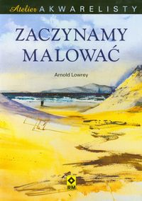 Lowrey Arnold - Zaczynamy malować Atelier akwarelisty