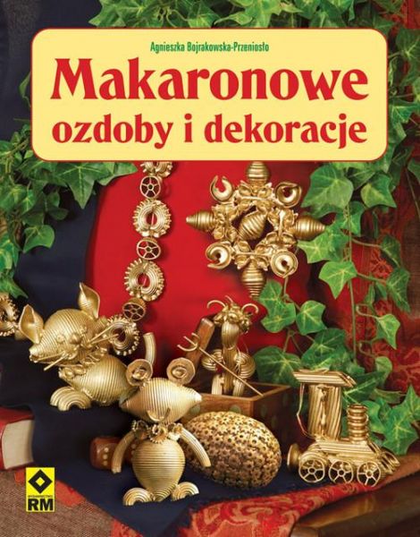 Bojrakowska-Przeniosło Agnieszka - Makaronowe ozdoby i dekoracje