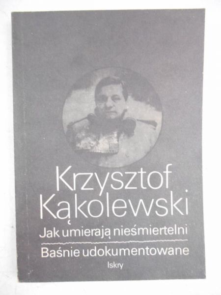 Kąkolewski Krzysztof - Jak umierają nieśmiertelni. Baśnie udokumentowane