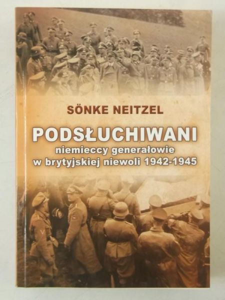 Neitzel Sonke - Podsłuchiwani niemieccy generałowie w brytyjskiej niewoli 1942-1945