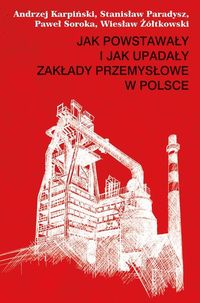 Żółtkowski Wiesław - Jak powstawały i jak upadały zakłady przemysłowe w Polsce
