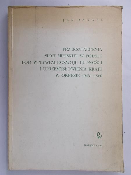 Dangel Jan - Przekształcenia sieci miejskiej w Polsce pod wpływem rozwoju ludności i uprzemysłowienia kraju w okresie 1946 – 1960