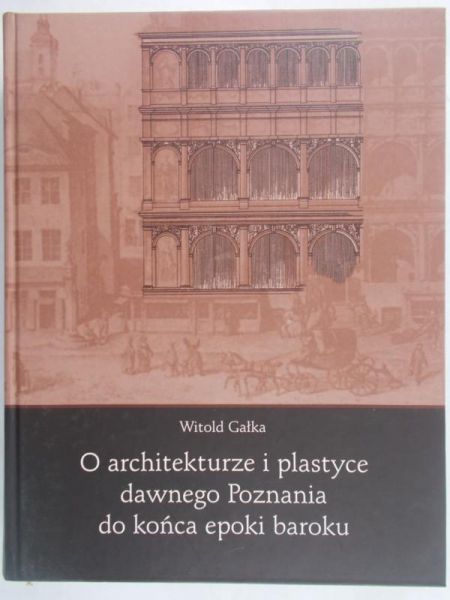 Gałka Witold - O architekturze i plastyce dawnego Poznania do końca epoki baroku