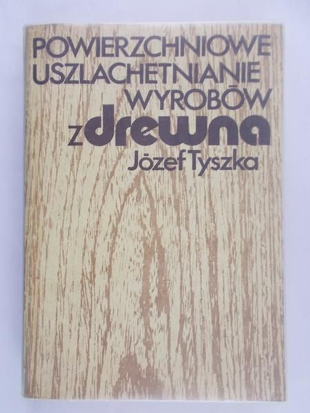 Tyszka Józef - Powierzchniowe uszlachetnianie wyrobów z drewna