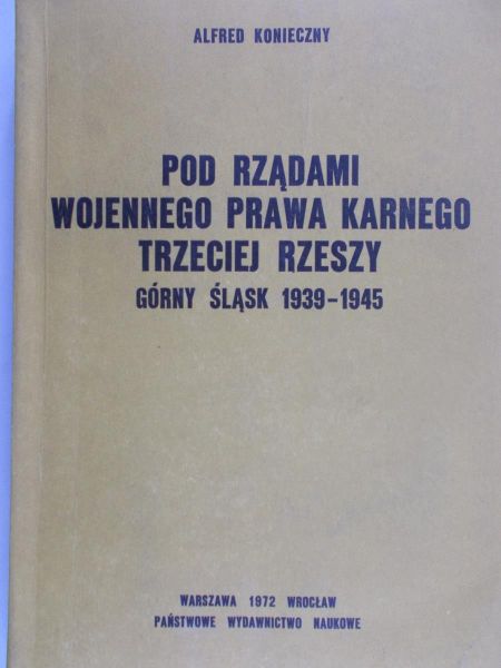 Konieczny Alfred - Pod rządami wojennego prawa karnego trzeciej rzeszy. Górny Śląsk 1939-1945