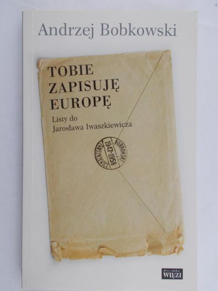 Bobkowski Andrzej - Tobie zapisuję Europę. Listy do Jarosława Iwaszkiewicza
