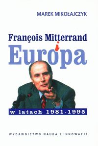 Mikołajczyk Marek - Francois Mitterrand i Europa w latach 1981-1995