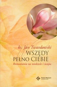 Twardowski Jan - Wszędy pełno Ciebie Rozważania na niedziele i święta