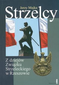 Majka Jerzy - Strzelcy Z dziejów Związku Strzeleckiego w Rzeszowie