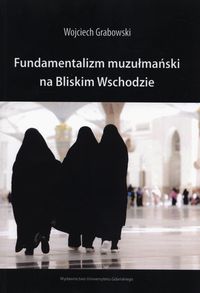 Grabowski Wojciech - Fundamentalizm muzułmański na Bliskim Wschodzie