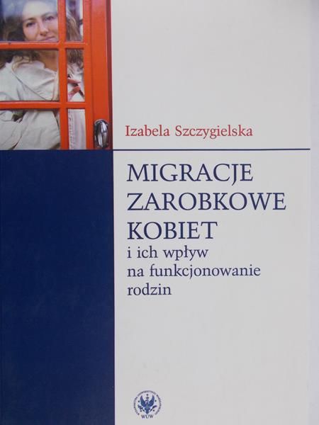 Szczygielska Izabela - Migracje zarobkowe kobiet oraz ich wpływ na funkcjonowanie rodzin