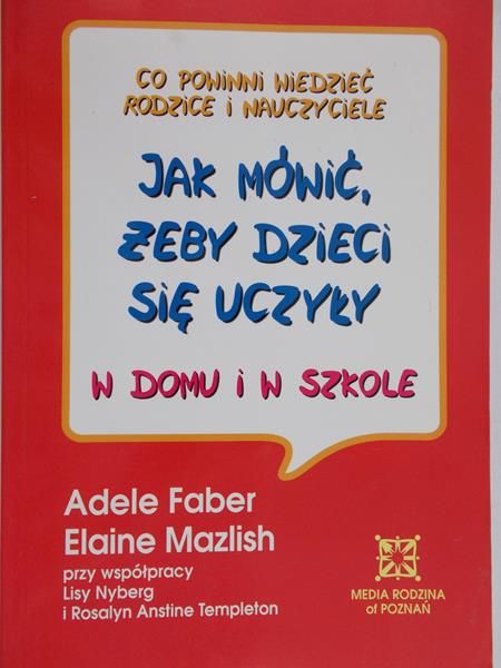 Faber Adele - Co powinni wiedzieć rodzice i nauczyciele - Jak mówić, żeby dzieci się uczyły w domu i w szkole